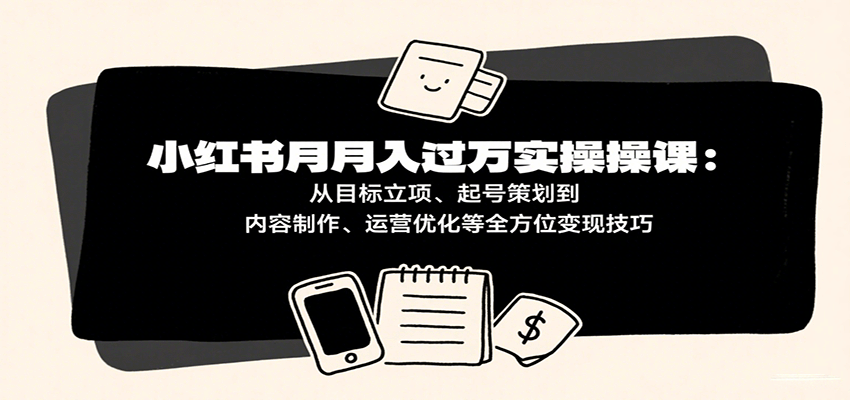小红书月入十万实操课：从目标立项、起号策划到内容制作、运营优化等全方位变现技巧 - 猎人社区-猎人社区