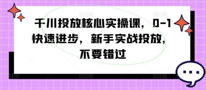 千川投放核心实操课，0-1快速进步，新手实战投放，不要错过 - 猎人社区-猎人社区