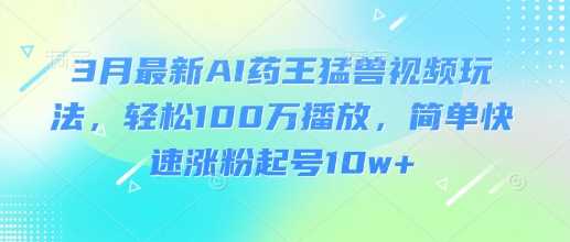 3月最新AI药王猛兽视频玩法，轻松100W播放，简单快速涨粉起号10w+ - 猎人社区-猎人社区