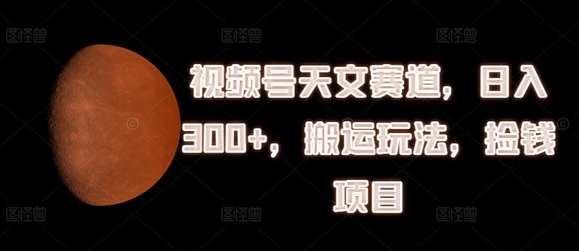 视频号天文赛道，日入300+，搬运玩法，捡钱项目【揭秘】 - 猎人社区-猎人社区