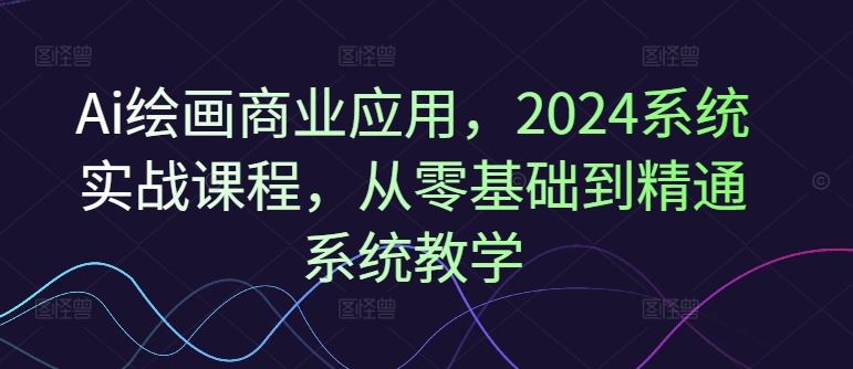 Ai绘画商业应用，2024系统实战课程，从零基础到精通系统教学 - 猎人社区-猎人社区