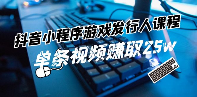 抖音小程序-游戏发行人课程：带你玩转游戏任务变现，单条视频赚取25w - 猎人社区-猎人社区