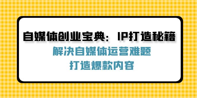 自媒体创业宝典：IP打造秘籍：解决自媒体运营难题，打造爆款内容 - 猎人社区-猎人社区