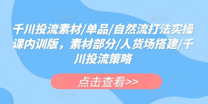 千川投流素材/单品/自然流打法实操课内训版，素材部分/人货场搭建/千川投流策略 - 猎人社区-猎人社区