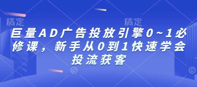 巨量AD广告投放引擎0~1必修课，新手从0到1快速学会投流获客 - 猎人社区-猎人社区