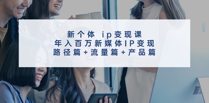 新个体ip变现课，年入百万新媒体IP变现，路径篇+流量篇+产品篇 - 猎人社区-猎人社区