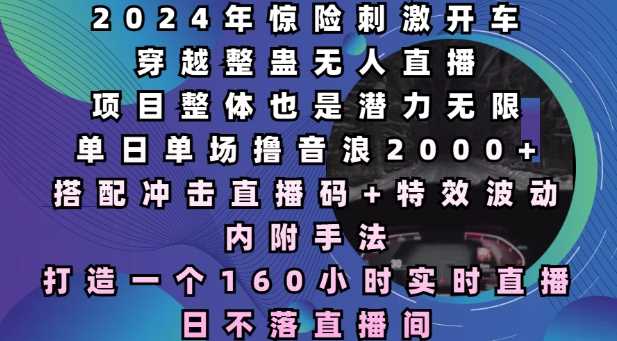 2024年惊险刺激开车穿越整蛊无人直播，单日单场撸音浪2000+，打造一个160小时实时直播日不落直播间【揭秘】 - 猎人社区-猎人社区