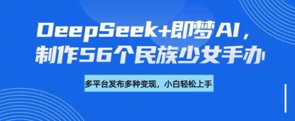DeepSeek+即梦AI，制作56个民族少女手办，附详细教程+变现方向 - 猎人社区-猎人社区