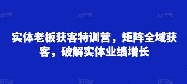 实体老板获客特训营，矩阵全域获客，破解实体业绩增长 - 猎人社区-猎人社区