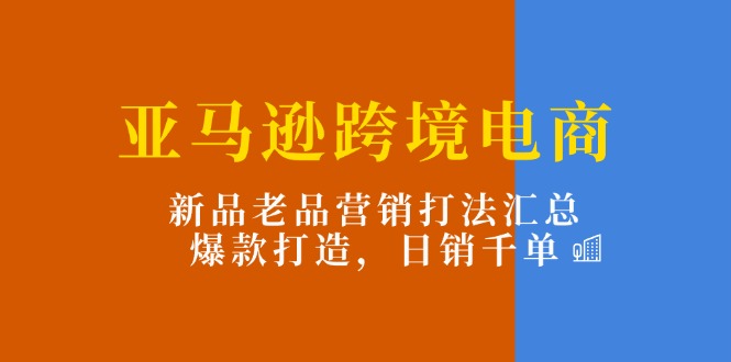 亚马逊跨境电商：新品老品营销打法汇总，爆款打造，日销千单 - 猎人社区-猎人社区