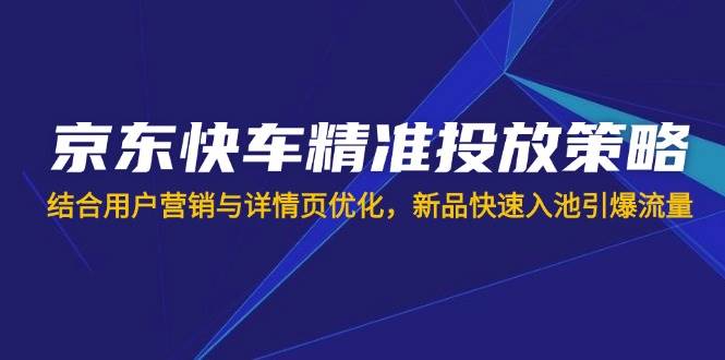 京东快车精准投放策略，结合用户营销与详情页优化，新品快速入池引爆流量 - 猎人社区-猎人社区