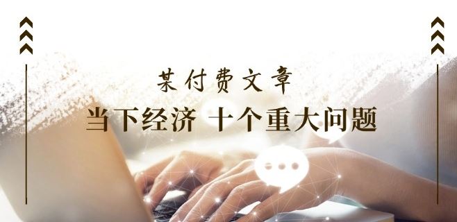 某付费文章《当下经济 十个重大问题》覆盖了大家关心的全部经济类话题 - 猎人社区-猎人社区