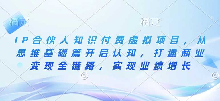 IP合伙人知识付费虚拟项目，从思维基础篇开启认知，打通商业变现全链路，实现业绩增长 - 猎人社区-猎人社区