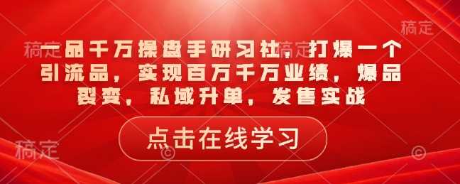 一品千万操盘手研习社，打爆一个引流品，实现百万千万业绩，爆品裂变，私域升单，发售实战 - 猎人社区-猎人社区