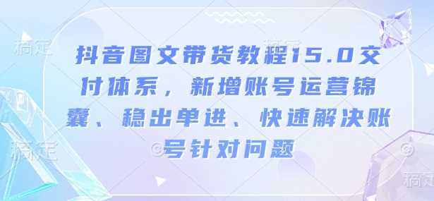 抖音图文带货教程15.0交付体系，新增账号运营锦囊、稳出单进、快速解决账号针对问题 - 猎人社区-猎人社区