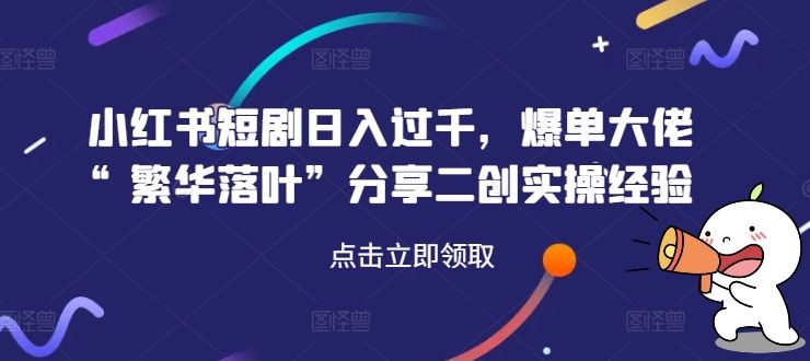 小红书短剧日入过千，爆单大佬“繁华落叶”分享二创实操经验 - 猎人社区-猎人社区