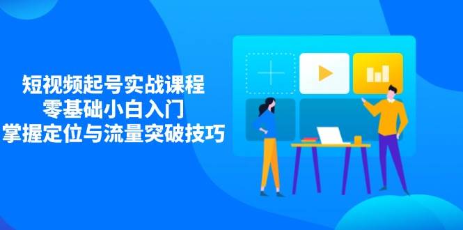 短视频起号实战课程，零基础小白入门，掌握定位与流量突破技巧 - 猎人社区-猎人社区