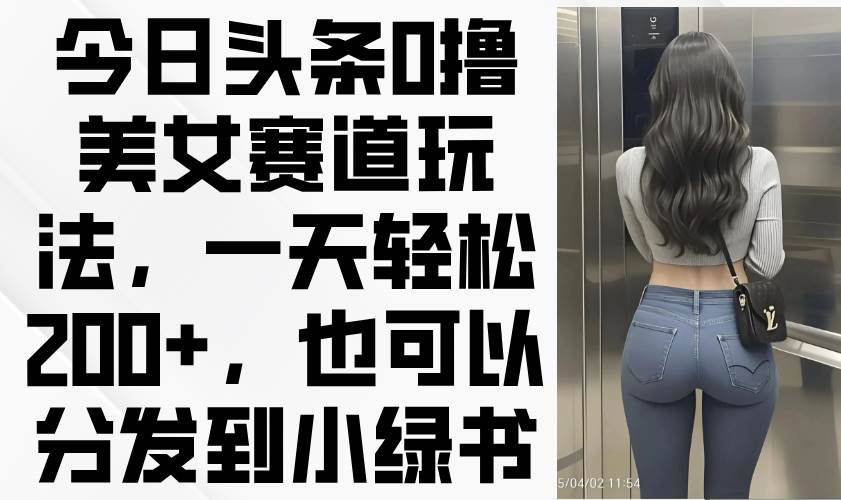 今日头条0撸美女赛道玩法，一天轻松200+，也可以分发到小绿书 - 猎人社区-猎人社区