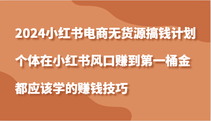 2024小红书电商无货源搞钱计划，个体在小红书风口赚到第一桶金应该学的赚钱技巧 - 猎人社区-猎人社区