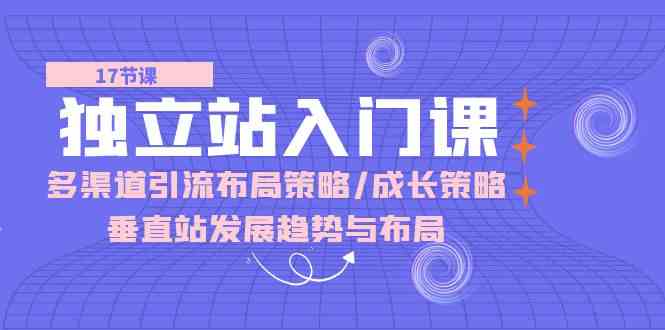 独立站入门课：多渠道引流布局策略/成长策略/垂直站发展趋势与布局 - 猎人社区-猎人社区