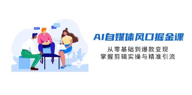 AI自媒体风口掘金课，从零基础到爆款变现，掌握剪辑实操与精准引流 - 猎人社区-猎人社区