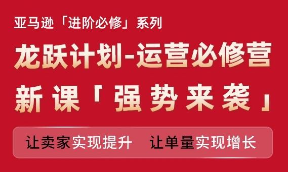 亚马逊进阶必修系列，龙跃计划-运营必修营新课，让卖家实现提升 让单量实现增长 - 猎人社区-猎人社区