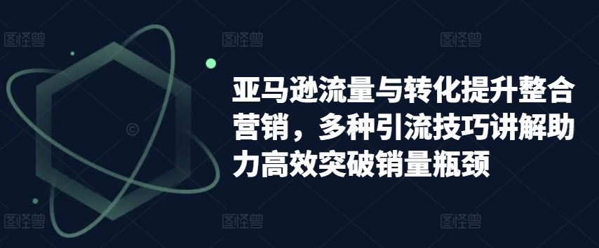 亚马逊流量与转化提升整合营销，多种引流技巧讲解助力高效突破销量瓶颈 - 猎人社区-猎人社区
