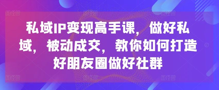 私域IP变现高手课，做好私域，被动成交，教你如何打造好朋友圈做好社群 - 猎人社区-猎人社区