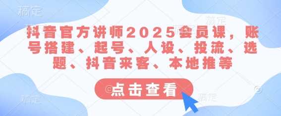 抖音官方讲师2025会员课，账号搭建、起号、人设、投流、选题、抖音来客、本地推等 - 猎人社区-猎人社区