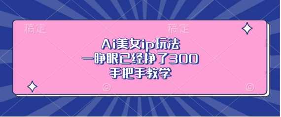Ai美女ip玩法，一睁眼已经挣了3张，手把手教学【揭秘】 - 猎人社区-猎人社区