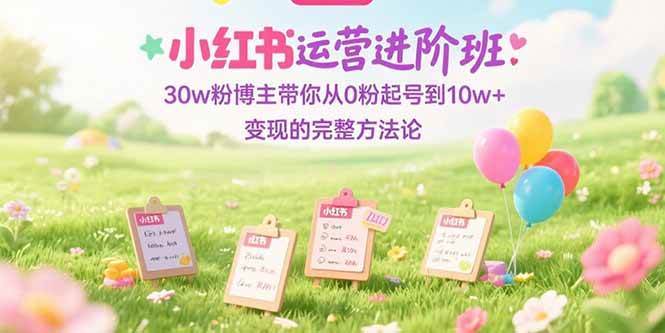 小红书运营进阶班：30w粉博主带你从0粉起号到10w+变现的完整方法论 - 猎人社区-猎人社区