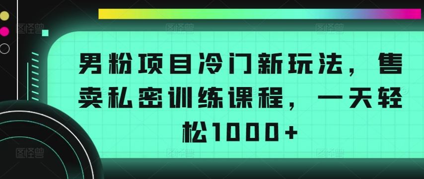 男粉项目冷门新玩法，售卖私密训练课程，一天轻松1000+【揭秘】 - 猎人社区-猎人社区
