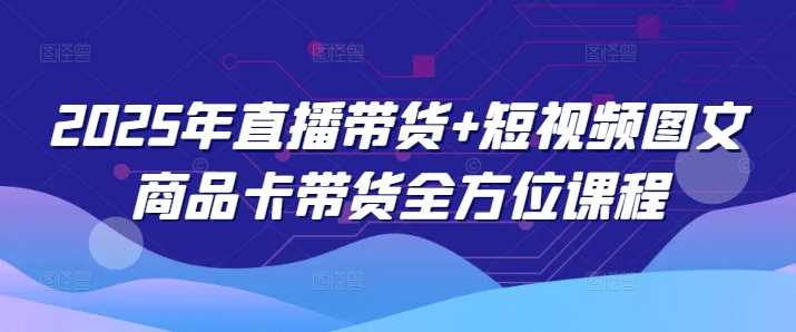 2025年直播带货+短视频图文商品卡带货全方位课程 - 猎人社区-猎人社区