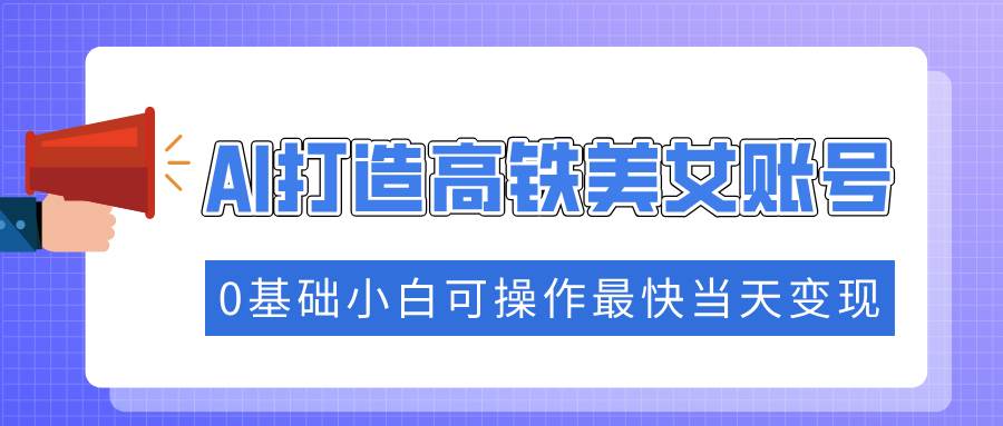 抓住流量密码快速涨粉，AI打造高铁美女账号，0基础小白可操作最快当天变现 - 猎人社区-猎人社区