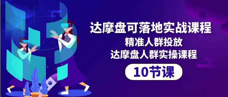 达摩盘可落地实战课程，精准人群投放，达摩盘人群实操课程（10节课） - 猎人社区-猎人社区