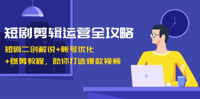 短剧剪辑运营全攻略：短剧二创解说+账号优化+燃剪教程，助你打造爆款视频 - 猎人社区-猎人社区