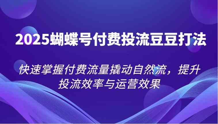 2025蝴蝶号付费投流豆豆打法，快速掌握付费流量撬动自然流，提升投流效率与运营效果 - 猎人社区-猎人社区