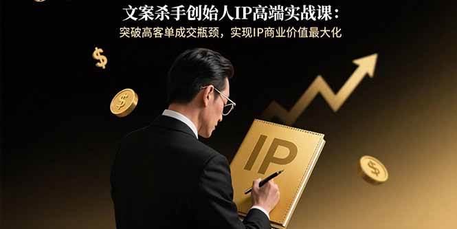 文案杀手创始人IP高端实战课：突破高客单成交瓶颈，实现IP商业价值最大化 - 猎人社区-猎人社区