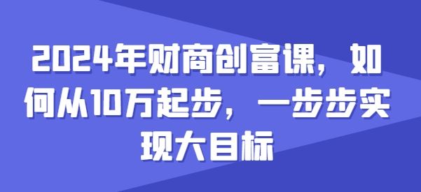 2024年财商创富课，如何从10w起步，一步步实现大目标 - 猎人社区-猎人社区