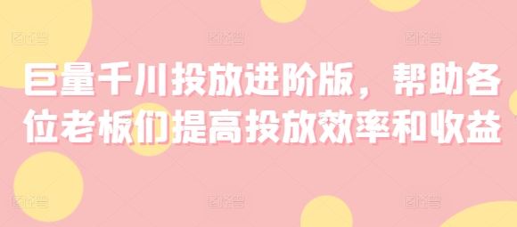 巨量千川投放进阶版，帮助各位老板们提高投放效率和收益 - 猎人社区-猎人社区