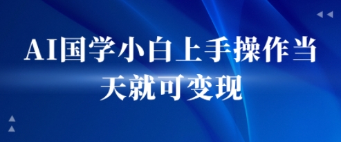 AI国学小白上手操作当天就可变现，轻松易上手 - 猎人社区-猎人社区
