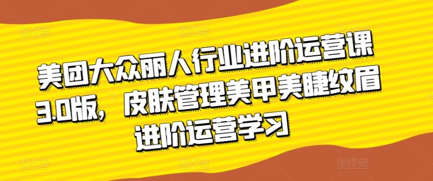 美团大众丽人行业进阶运营课3.0版，皮肤管理美甲美睫纹眉进阶运营学习 - 猎人社区-猎人社区