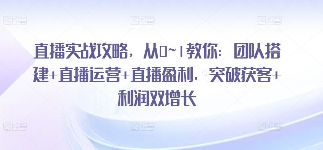 直播实战攻略，从0~1教你：团队搭建+直播运营+直播盈利，突破获客+利润双增长 - 猎人社区-猎人社区