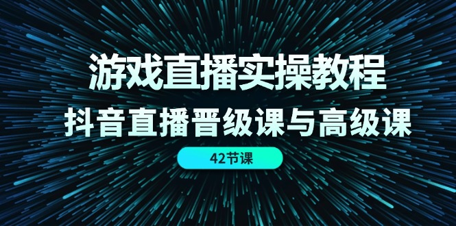 游戏直播实操教程，抖音直播晋级课与高级课（42节） - 猎人社区-猎人社区