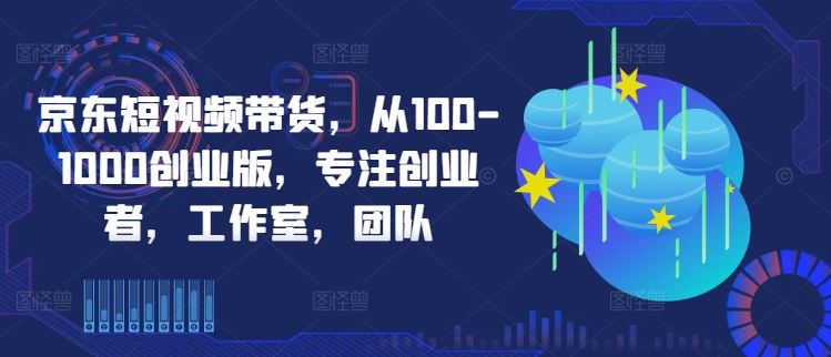 京东短视频带货，从100-1000创业版，专注创业者，工作室，团队 - 猎人社区-猎人社区