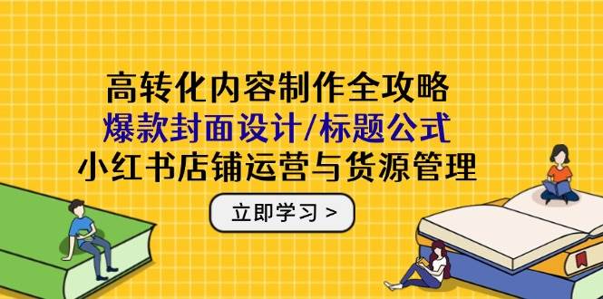 高转化内容制作全攻略：爆款封面设计/标题公式，小红书店铺运营与货源管理 - 猎人社区-猎人社区