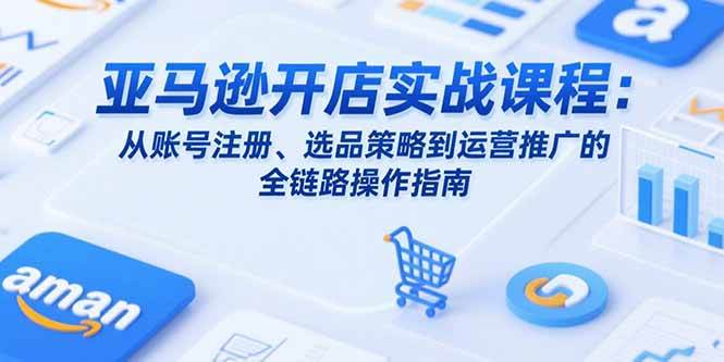 亚马逊开店实战课程：从账号注册、选品策略到运营推广的全链路操作指南 - 猎人社区-猎人社区
