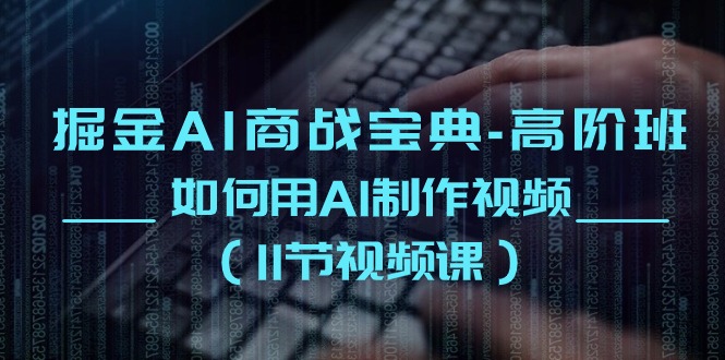 掘金AI 商战宝典-高阶班：如何用AI制作视频（11节视频课） - 猎人社区-猎人社区