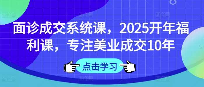 面诊成交系统课，2025开年福利课，专注美业成交10年-猎人社区