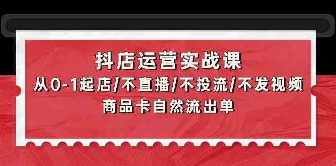 抖店运营实战课：从0-1起店/不直播/不投流/不发视频/商品卡自然流出单 - 猎人社区-猎人社区
